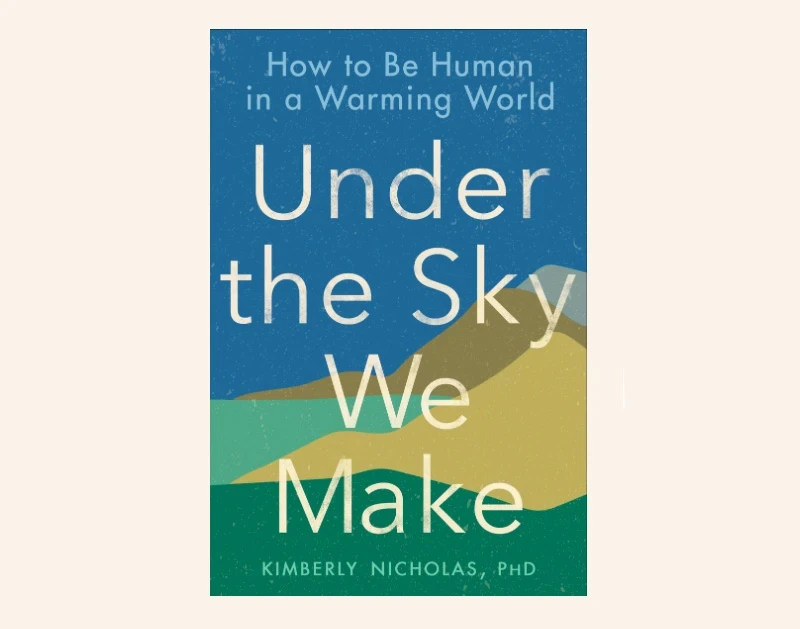 Cover of the book Under the Sky We Make: How to Be Human in a Warming World, by Kimberly Nicholas.