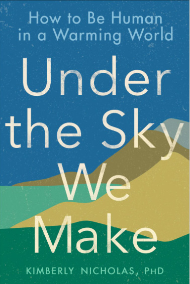 Cover of the book Under the Sky We Make: How to Be Human in a Warming World, by Kimberly Nicholas.